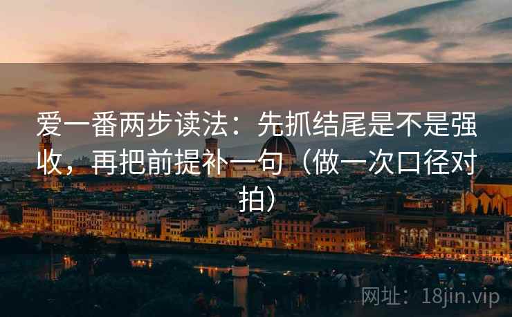 爱一番两步读法：先抓结尾是不是强收，再把前提补一句（做一次口径对拍）