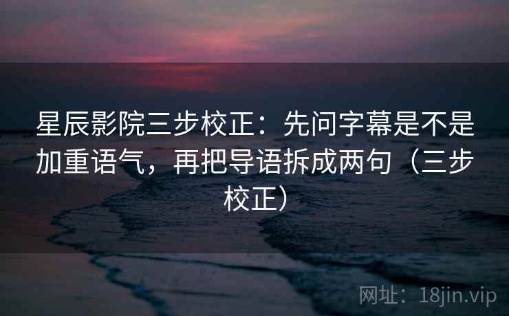 星辰影院三步校正：先问字幕是不是加重语气，再把导语拆成两句（三步校正）