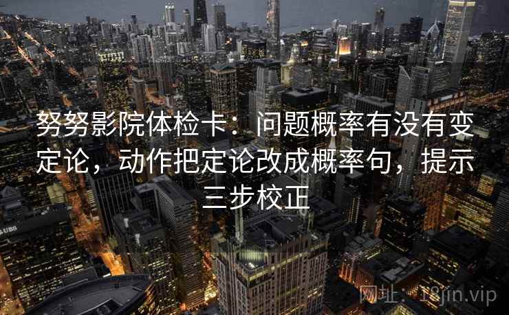 努努影院体检卡：问题概率有没有变定论，动作把定论改成概率句，提示三步校正