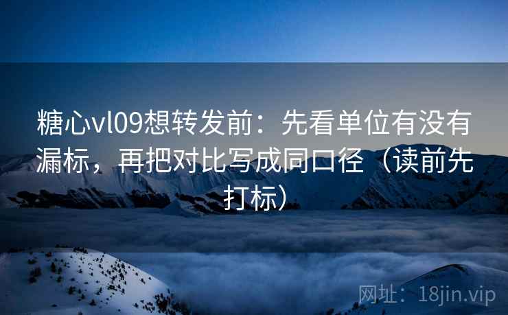 糖心vl09想转发前：先看单位有没有漏标，再把对比写成同口径（读前先打标）