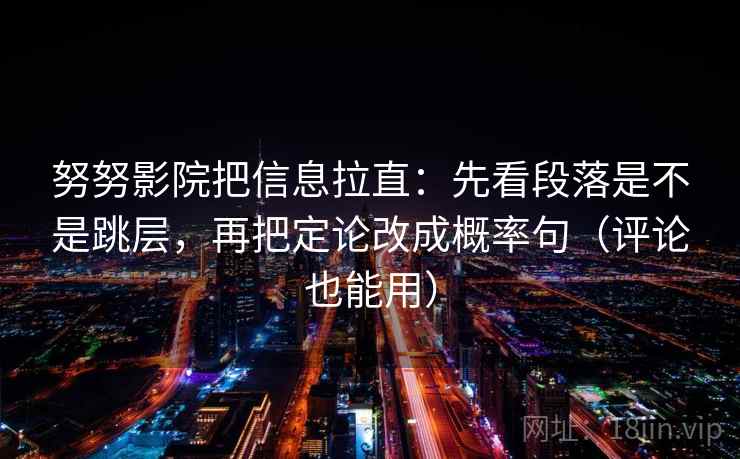 努努影院把信息拉直：先看段落是不是跳层，再把定论改成概率句（评论也能用）