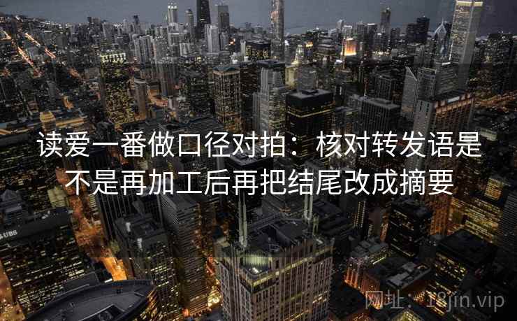 读爱一番做口径对拍：核对转发语是不是再加工后再把结尾改成摘要