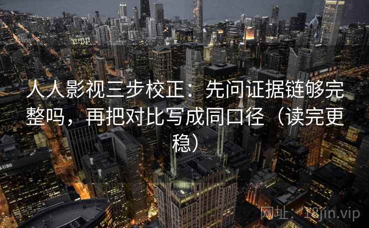 人人影视三步校正：先问证据链够完整吗，再把对比写成同口径（读完更稳）
