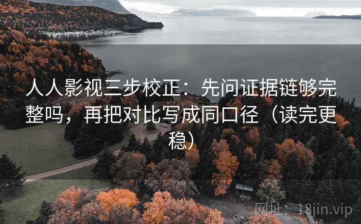 人人影视三步校正：先问证据链够完整吗，再把对比写成同口径（读完更稳）