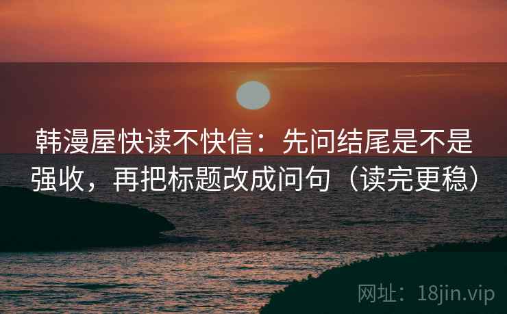 韩漫屋快读不快信：先问结尾是不是强收，再把标题改成问句（读完更稳）