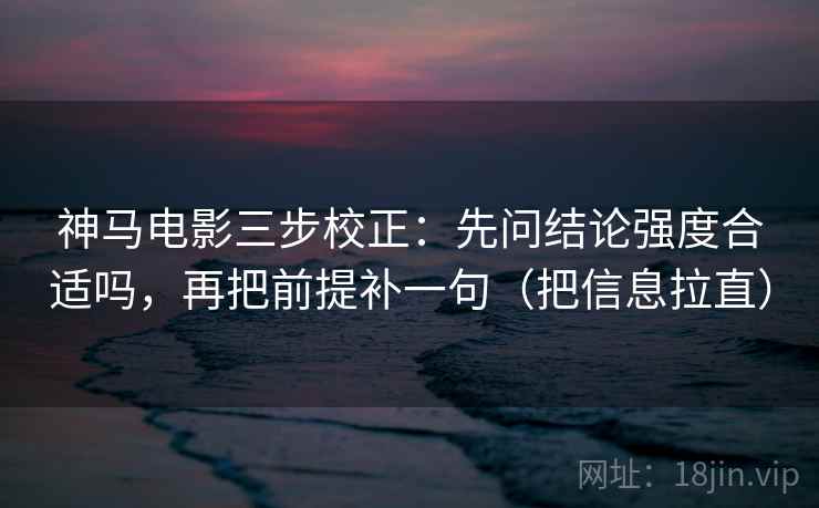 神马电影三步校正：先问结论强度合适吗，再把前提补一句（把信息拉直）