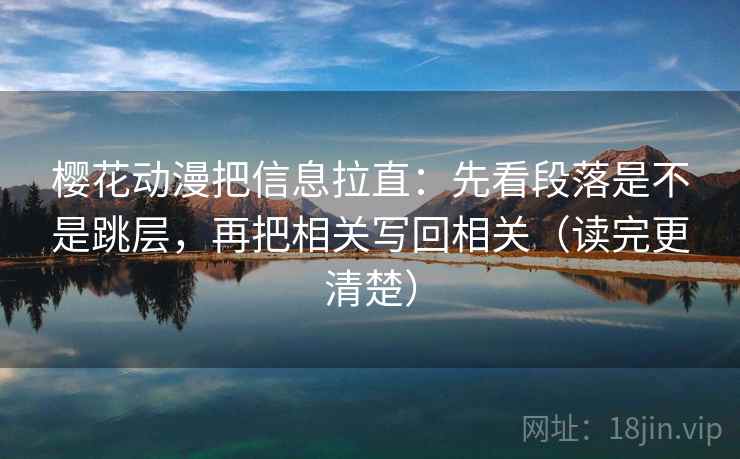 樱花动漫把信息拉直：先看段落是不是跳层，再把相关写回相关（读完更清楚）