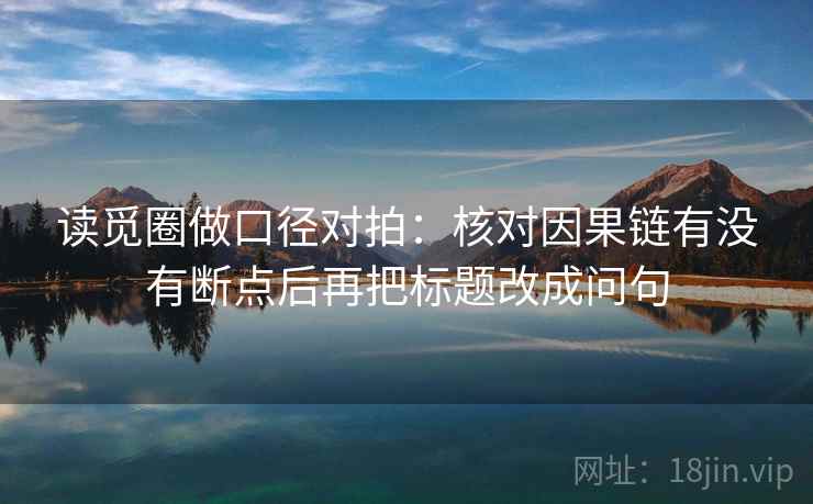 读觅圈做口径对拍：核对因果链有没有断点后再把标题改成问句