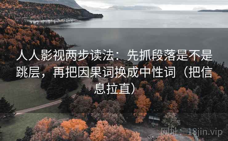 人人影视两步读法：先抓段落是不是跳层，再把因果词换成中性词（把信息拉直）
