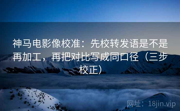神马电影像校准：先校转发语是不是再加工，再把对比写成同口径（三步校正）