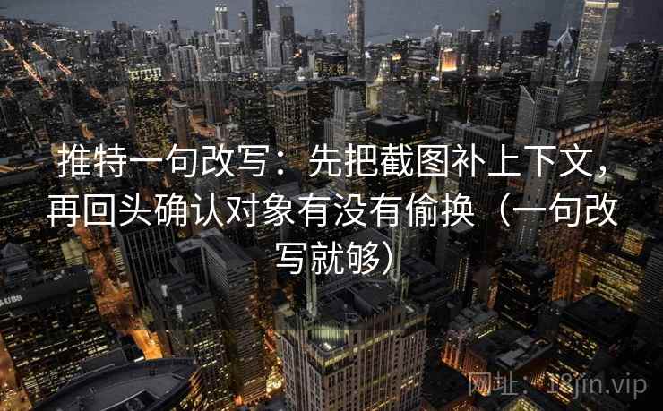 推特一句改写：先把截图补上下文，再回头确认对象有没有偷换（一句改写就够）