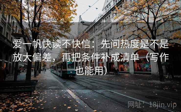 爱一帆快读不快信：先问热度是不是放大偏差，再把条件补成清单（写作也能用）