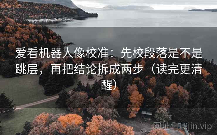 爱看机器人像校准：先校段落是不是跳层，再把结论拆成两步（读完更清醒）