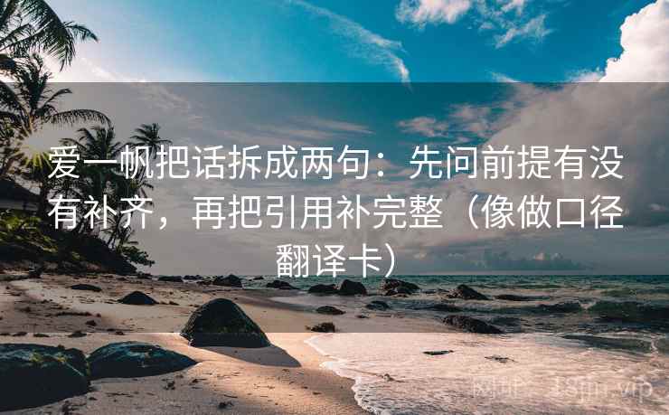 爱一帆把话拆成两句：先问前提有没有补齐，再把引用补完整（像做口径翻译卡）