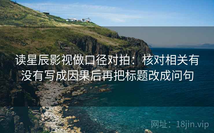 读星辰影视做口径对拍：核对相关有没有写成因果后再把标题改成问句