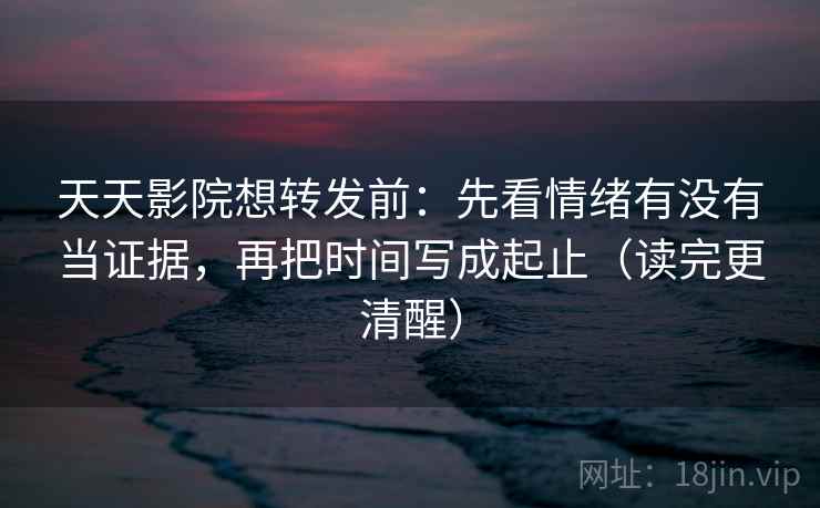 天天影院想转发前：先看情绪有没有当证据，再把时间写成起止（读完更清醒）
