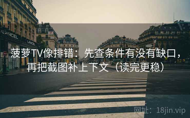 菠萝TV像排错：先查条件有没有缺口，再把截图补上下文（读完更稳）