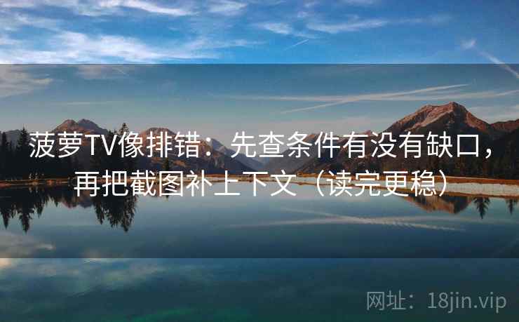菠萝TV像排错：先查条件有没有缺口，再把截图补上下文（读完更稳）