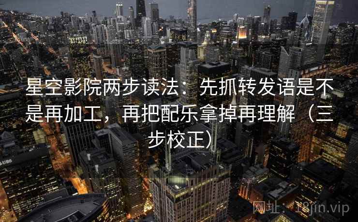 星空影院两步读法：先抓转发语是不是再加工，再把配乐拿掉再理解（三步校正）