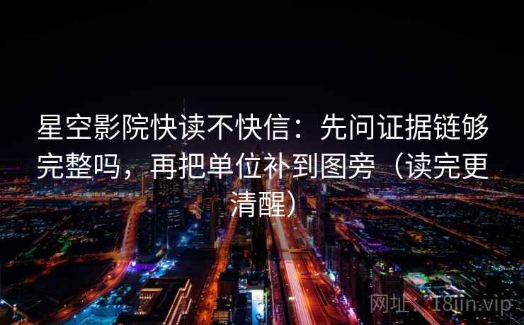 星空影院快读不快信：先问证据链够完整吗，再把单位补到图旁（读完更清醒）