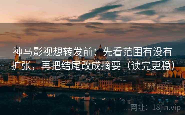 神马影视想转发前：先看范围有没有扩张，再把结尾改成摘要（读完更稳）