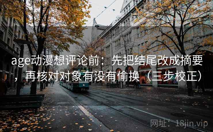 age动漫想评论前：先把结尾改成摘要，再核对对象有没有偷换（三步校正）