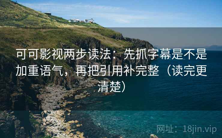 可可影视两步读法：先抓字幕是不是加重语气，再把引用补完整（读完更清楚）