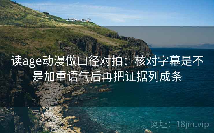 读age动漫做口径对拍：核对字幕是不是加重语气后再把证据列成条