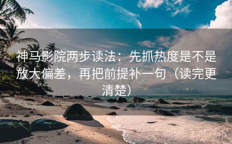 神马影院两步读法：先抓热度是不是放大偏差，再把前提补一句（读完更清楚）