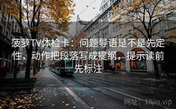 菠萝TV体检卡：问题导语是不是先定性，动作把段落写成提纲，提示读前先标注