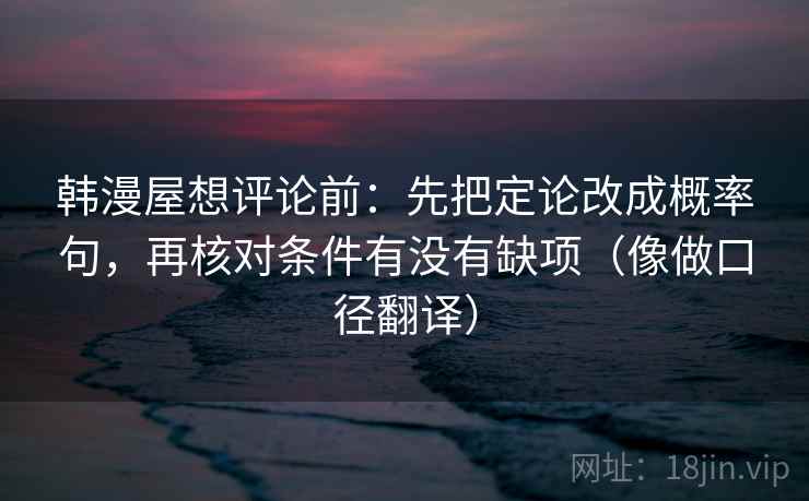 韩漫屋想评论前：先把定论改成概率句，再核对条件有没有缺项（像做口径翻译）