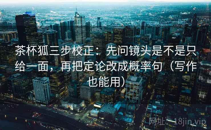 茶杯狐三步校正：先问镜头是不是只给一面，再把定论改成概率句（写作也能用）
