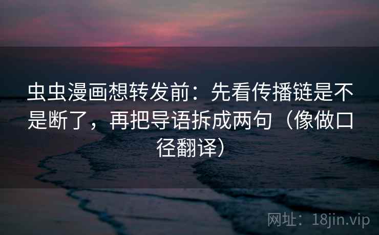 虫虫漫画想转发前：先看传播链是不是断了，再把导语拆成两句（像做口径翻译）