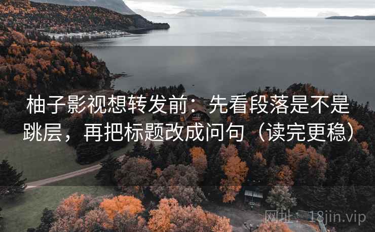柚子影视想转发前：先看段落是不是跳层，再把标题改成问句（读完更稳）