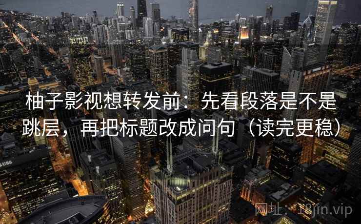 柚子影视想转发前：先看段落是不是跳层，再把标题改成问句（读完更稳）
