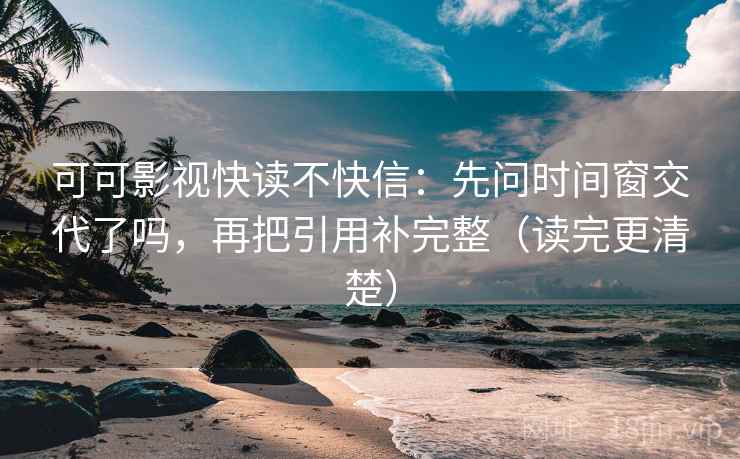 可可影视快读不快信：先问时间窗交代了吗，再把引用补完整（读完更清楚）
