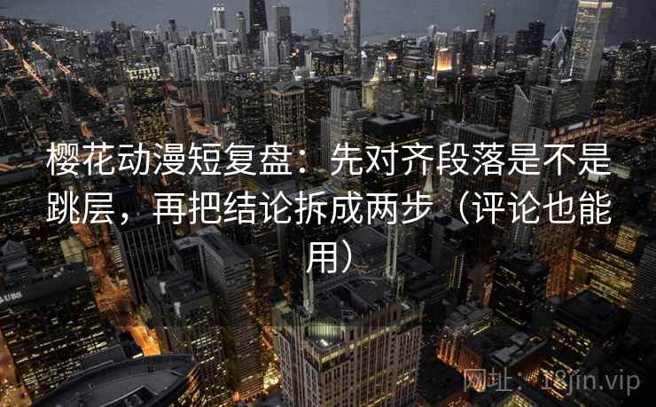 樱花动漫短复盘：先对齐段落是不是跳层，再把结论拆成两步（评论也能用）