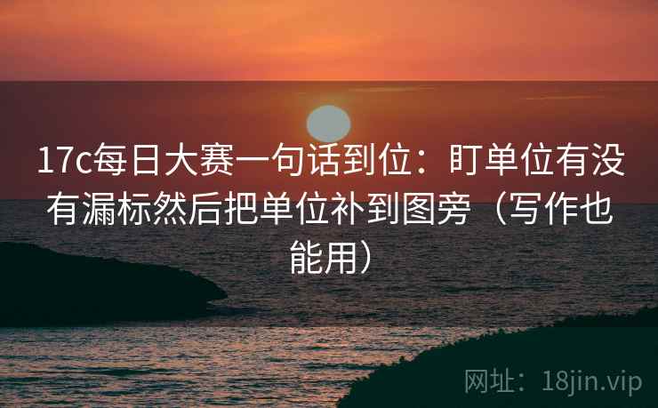 17c每日大赛一句话到位：盯单位有没有漏标然后把单位补到图旁（写作也能用）