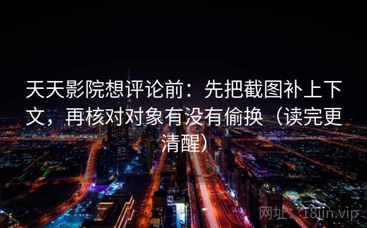 天天影院想评论前：先把截图补上下文，再核对对象有没有偷换（读完更清醒）