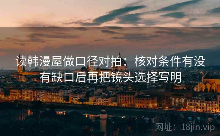 读韩漫屋做口径对拍:核对条件有没有缺口后再把镜头选择写明 读韩漫屋做口径对拍:核对条件有没有缺口后再把镜头选择写明