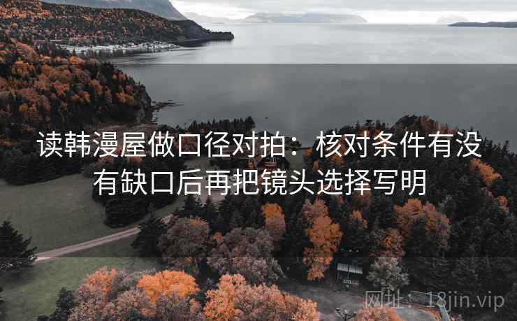 读韩漫屋做口径对拍:核对条件有没有缺口后再把镜头选择写明 读韩漫屋做口径对拍:核对条件有没有缺口后再把镜头选择写明