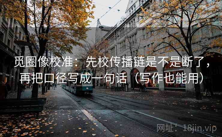 觅圈像校准:先校传播链是不是断了,再把口径写成一句话(写作也能用) 觅圈像校准:先校传播链是不是断了,再把口径写成一句话(写作也能用)
