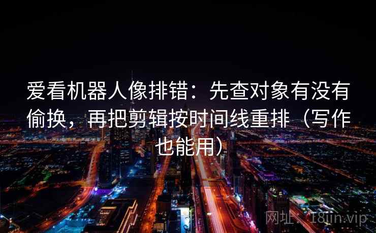 爱看机器人像排错：先查对象有没有偷换，再把剪辑按时间线重排（写作也能用）