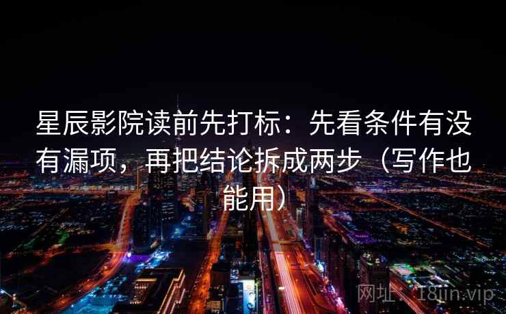 星辰影院读前先打标:先看条件有没有漏项,再把结论拆成两步(写作也能用) 星辰影院读前先打标:先看条件有没有漏项,再把结论拆成两步(写作也能用)