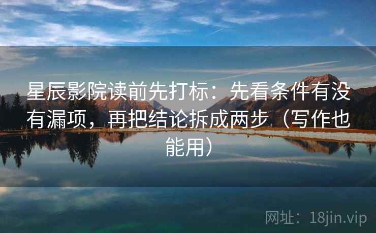 星辰影院读前先打标:先看条件有没有漏项,再把结论拆成两步(写作也能用) 星辰影院读前先打标:先看条件有没有漏项,再把结论拆成两步(写作也能用)