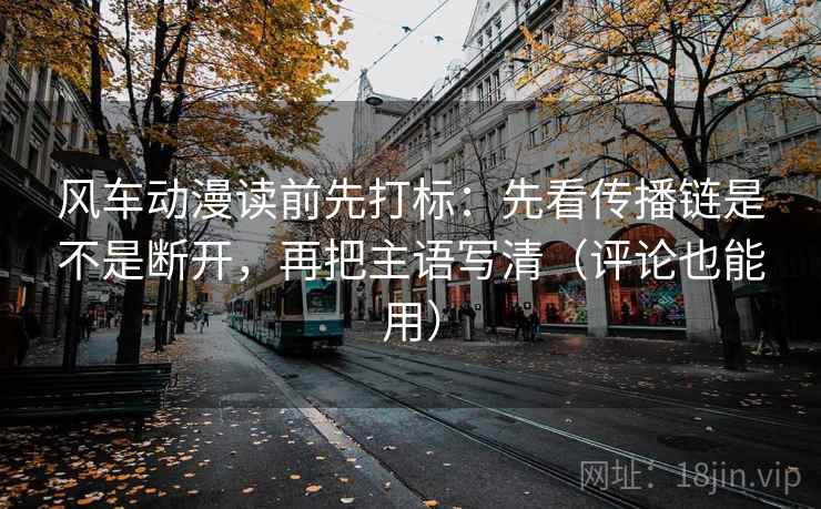 风车动漫读前先打标:先看传播链是不是断开,再把主语写清(评论也能用) 风车动漫读前先打标:先看传播链是不是断开,再把主语写清(评论也能用)