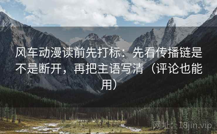 风车动漫读前先打标:先看传播链是不是断开,再把主语写清(评论也能用) 风车动漫读前先打标:先看传播链是不是断开,再把主语写清(评论也能用)