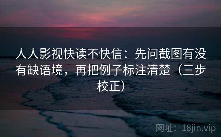 人人影视快读不快信:先问截图有没有缺语境,再把例子标注清楚(三步校正) 人人影视快读不快信:先问截图有没有缺语境,再把例子标注清楚(三步校正)