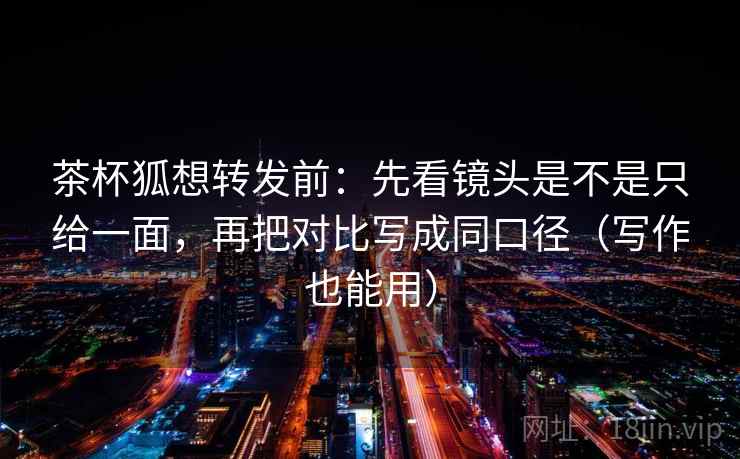 茶杯狐想转发前:先看镜头是不是只给一面,再把对比写成同口径(写作也能用) 茶杯狐想转发前:先看镜头是不是只给一面,再把对比写成同口径(写作也能用)