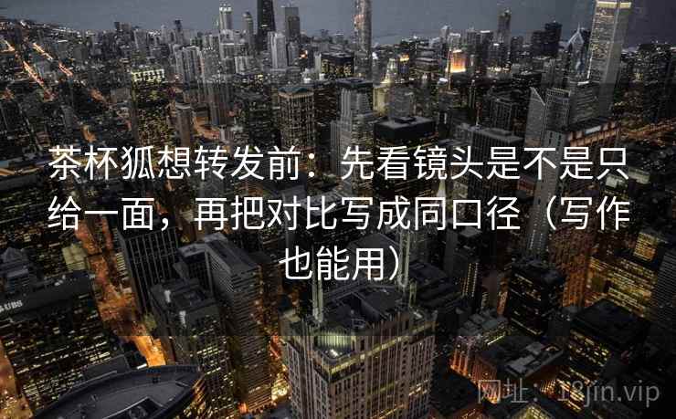 茶杯狐想转发前:先看镜头是不是只给一面,再把对比写成同口径(写作也能用) 茶杯狐想转发前:先看镜头是不是只给一面,再把对比写成同口径(写作也能用)